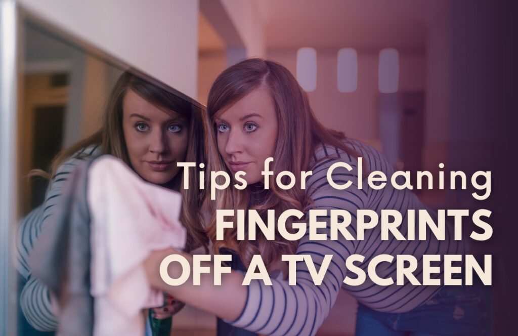 tips for cleaning Fingerprints off a TV Screen